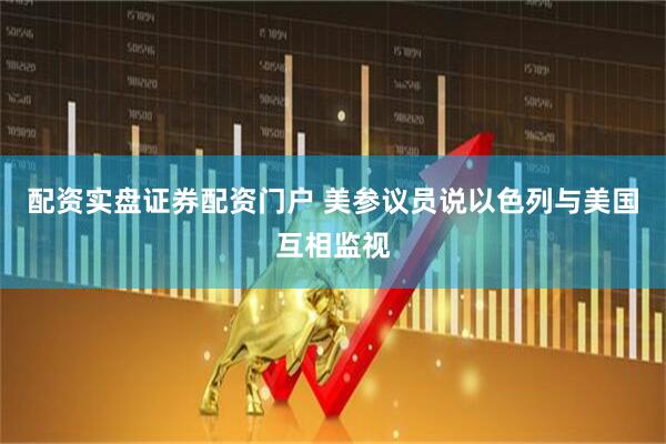 配资实盘证券配资门户 美参议员说以色列与美国互相监视