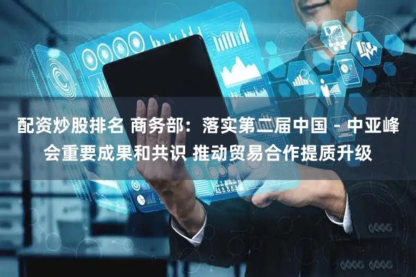 配资炒股排名 商务部：落实第二届中国－中亚峰会重要成果和共识 推动贸易合作提质升级