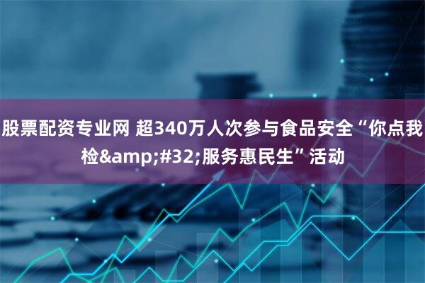 股票配资专业网 超340万人次参与食品安全“你点我检&#32;服务惠民生”活动