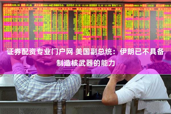 证券配资专业门户网 美国副总统：伊朗已不具备制造核武器的能力