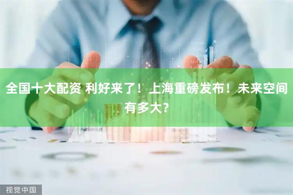 全国十大配资 利好来了！上海重磅发布！未来空间有多大？