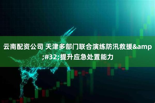 云南配资公司 天津多部门联合演练防汛救援&#32;提升应急处置能力