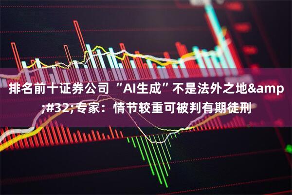 排名前十证券公司 “AI生成”不是法外之地&#32;专家：情节较重可被判有期徒刑