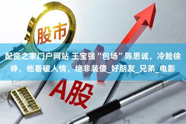 配资之家门户网站 王宝强“包场”陈思诚，冷脸徐峥，他看破人情，绝非装傻_好朋友_兄弟_电影