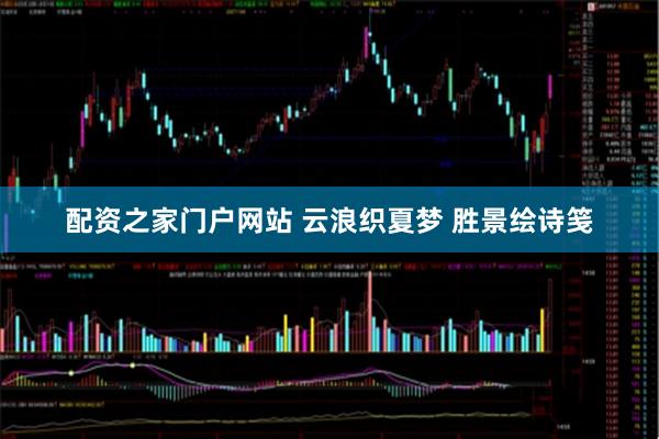 配资之家门户网站 云浪织夏梦 胜景绘诗笺