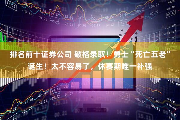 排名前十证券公司 破格录取！勇士“死亡五老”诞生！太不容易了，休赛期唯一补强