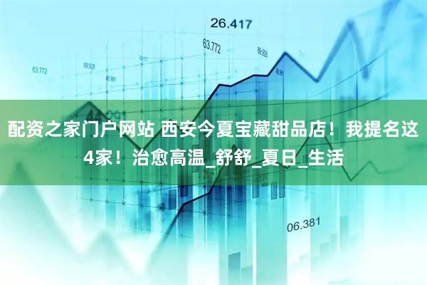 配资之家门户网站 西安今夏宝藏甜品店！我提名这4家！治愈高温_舒舒_夏日_生活