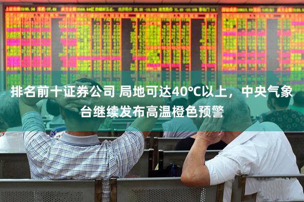 排名前十证券公司 局地可达40℃以上，中央气象台继续发布高温橙色预警