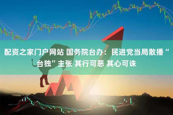 配资之家门户网站 国务院台办：民进党当局散播“台独”主张 其行可恶 其心可诛