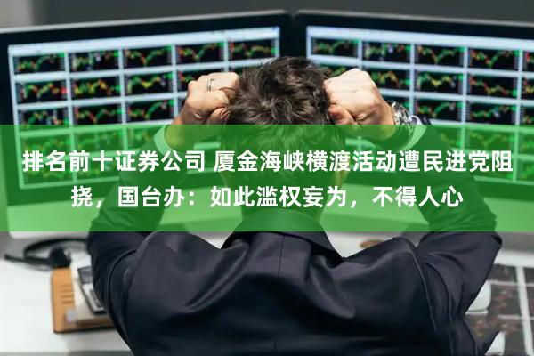 排名前十证券公司 厦金海峡横渡活动遭民进党阻挠，国台办：如此滥权妄为，不得人心