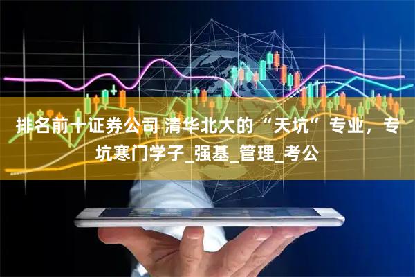 排名前十证券公司 清华北大的 “天坑” 专业，专坑寒门学子_强基_管理_考公