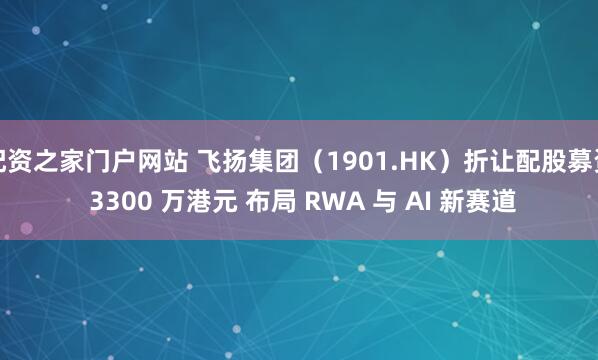 配资之家门户网站 飞扬集团（1901.HK）折让配股募资 3300 万港元 布局 RWA 与 AI 新赛道
