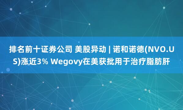排名前十证券公司 美股异动 | 诺和诺德(NVO.US)涨近3% Wegovy在美获批用于治疗脂肪肝