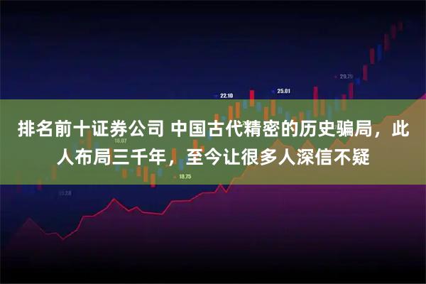 排名前十证券公司 中国古代精密的历史骗局,此人布局三千年,至今让很多人深信不疑