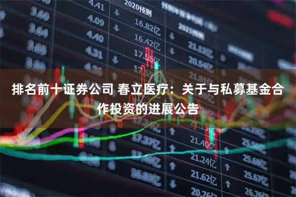 排名前十证券公司 春立医疗:关于与私募基金合作投资的进展公告