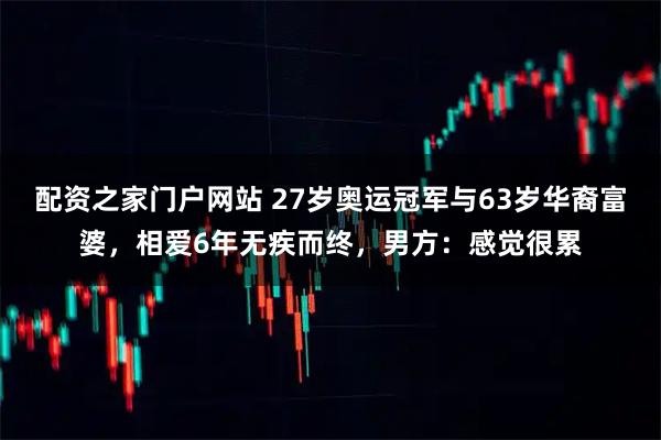 配资之家门户网站 27岁奥运冠军与63岁华裔富婆，相爱6年无疾而终，男方：感觉很累