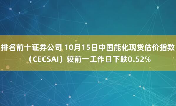 排名前十证券公司 10月15日中国能化现货估价指数(CECSAI)较前一工作日下跌0.52%