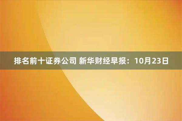 排名前十证券公司 新华财经早报:10月23日