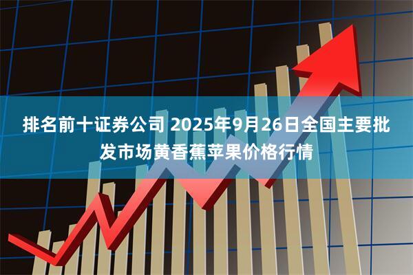 排名前十证券公司 2025年9月26日全国主要批发市场黄香蕉苹果价格行情