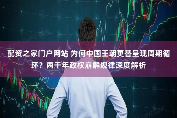 配资之家门户网站 为何中国王朝更替呈现周期循环?两千年政权崩解规律深度解析