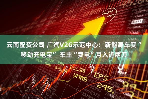 云南配资公司 广汽V2G示范中心:新能源车变“移动充电宝” 车主“卖电”月入近两万