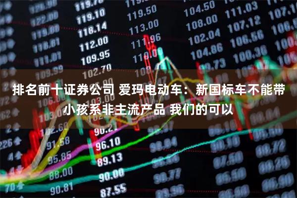 排名前十证券公司 爱玛电动车:新国标车不能带小孩系非主流产品 我们的可以