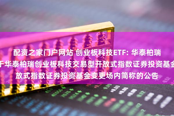 配资之家门户网站 创业板科技ETF: 华泰柏瑞基金管理有限公司关于华泰柏瑞创业板科技交易型开放式指数证券投资基金变更场内简称的公告