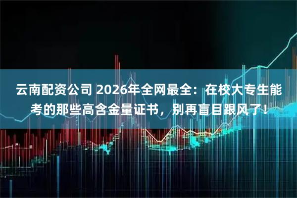 云南配资公司 2026年全网最全：在校大专生能考的那些高含金量证书，别再盲目跟风了！
