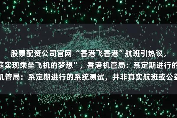 股票配资公司官网 “香港飞香港”航班引热议，网友称系“帮助基层家庭实现乘坐飞机的梦想”，香港机管局：系定期进行的系统测试，并非真实航班或公益项目