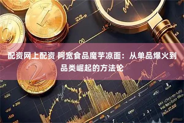配资网上配资 阿宽食品魔芋凉面：从单品爆火到品类崛起的方法论