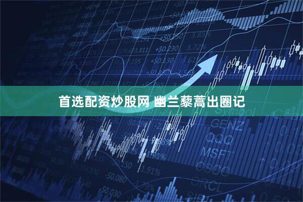 首选配资炒股网 幽兰藜蒿出圈记