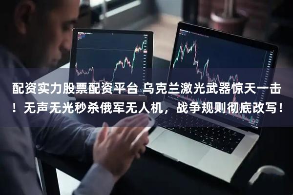 配资实力股票配资平台 乌克兰激光武器惊天一击！无声无光秒杀俄军无人机，战争规则彻底改写！